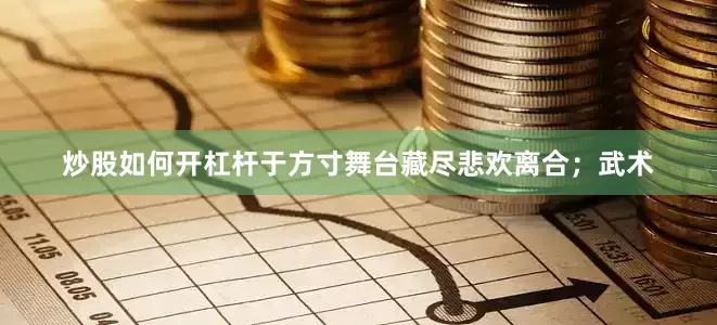 炒股如何开杠杆于方寸舞台藏尽悲欢离合；武术