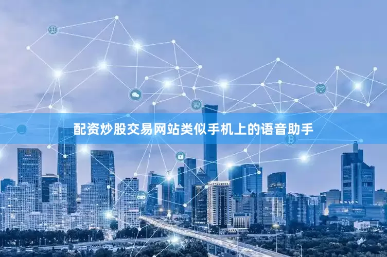 配资炒股交易网站类似手机上的语音助手