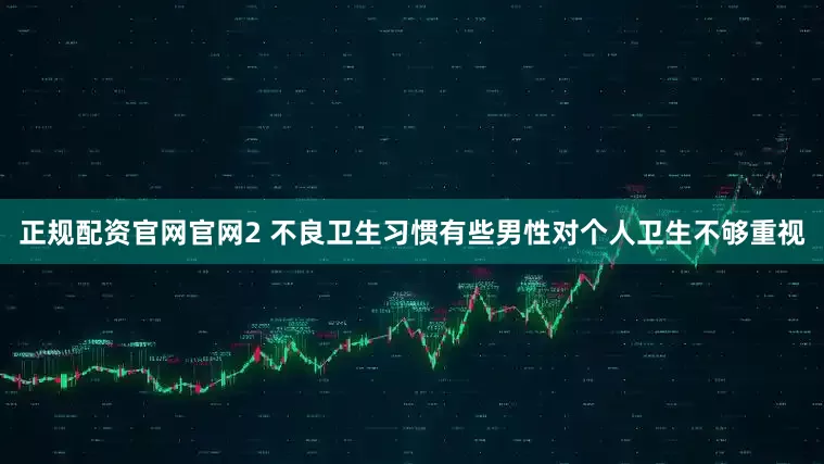 正规配资官网官网2 不良卫生习惯有些男性对个人卫生不够重视