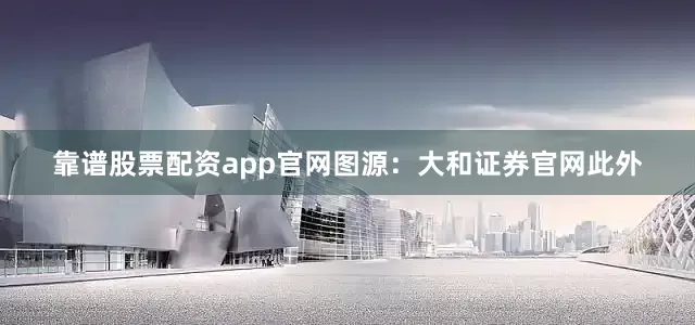 靠谱股票配资app官网图源：大和证券官网　　此外