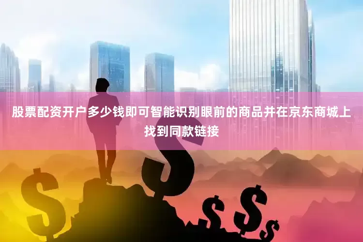 股票配资开户多少钱即可智能识别眼前的商品并在京东商城上找到同款链接